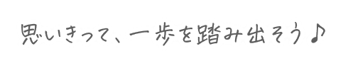 思いきって、一歩を踏み出そう♪