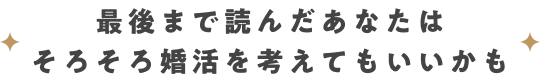 最後まで読んだあなたはそろそろ婚活を考えてもいいかも